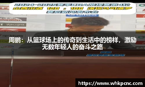 周鹏：从篮球场上的传奇到生活中的榜样，激励无数年轻人的奋斗之路