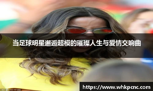 当足球明星邂逅超模的璀璨人生与爱情交响曲